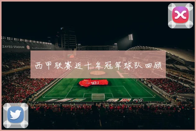 西甲联赛近十年冠军球队回顾