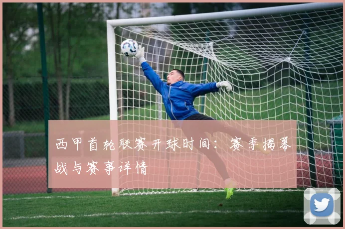 西甲首轮联赛开球时间：赛季揭幕战与赛事详情