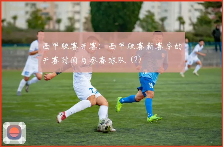 西甲联赛开赛：西甲联赛新赛季的开赛时间与参赛球队 (2)