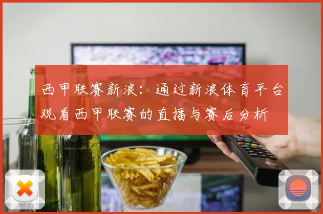 西甲联赛新浪：通过新浪体育平台观看西甲联赛的直播与赛后分析