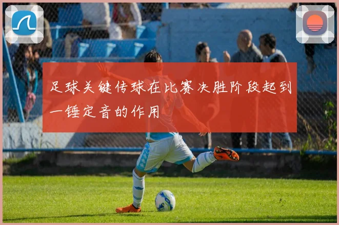 足球关键传球在比赛决胜阶段起到一锤定音的作用