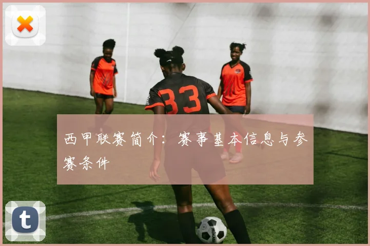 西甲联赛简介：赛事基本信息与参赛条件