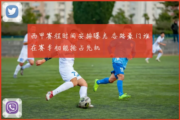 西甲赛程时间安排曝光 各路豪门谁在赛季初能抢占先机