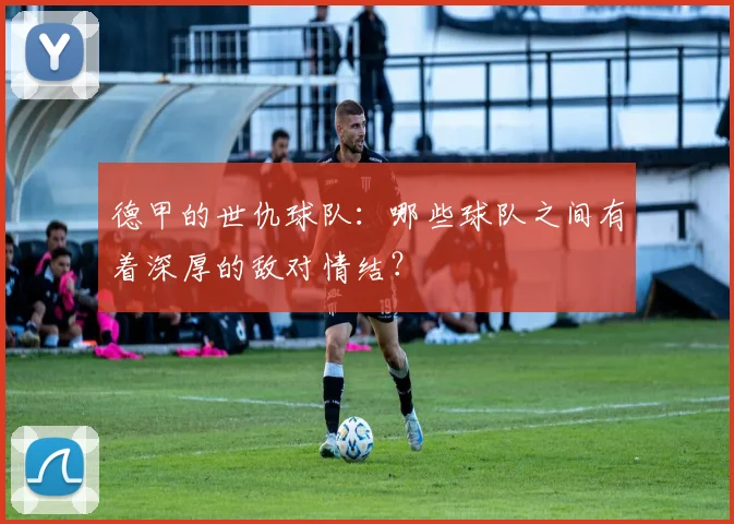 德甲的世仇球队：哪些球队之间有着深厚的敌对情结？