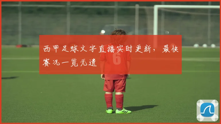 西甲足球文字直播实时更新，最快赛况一览无遗