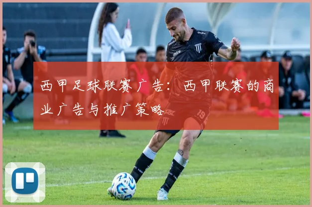 西甲足球联赛广告：西甲联赛的商业广告与推广策略