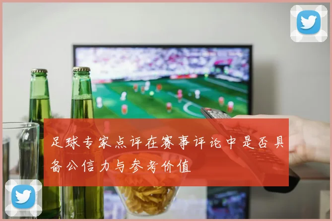 足球专家点评在赛事评论中是否具备公信力与参考价值