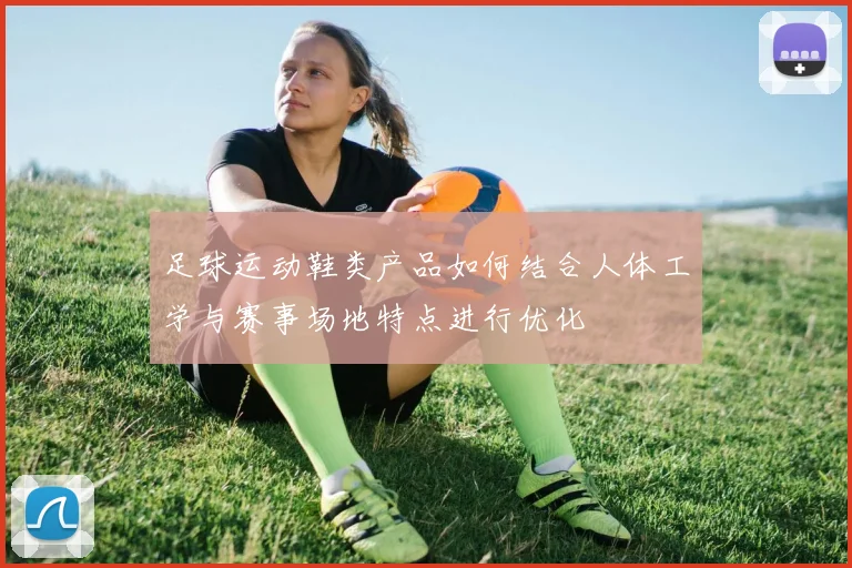 足球运动鞋类产品如何结合人体工学与赛事场地特点进行优化