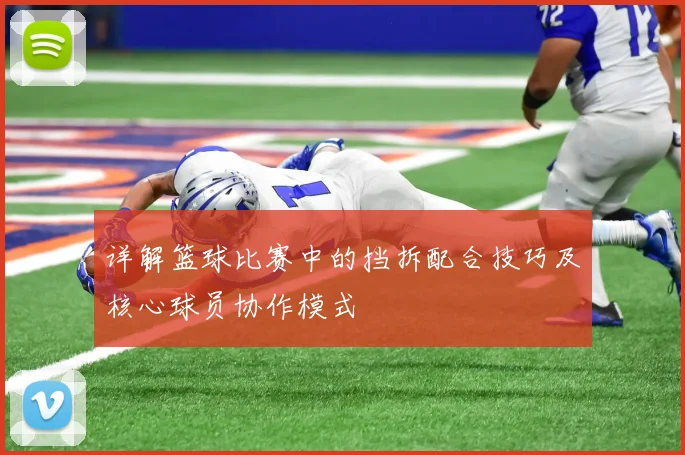 详解篮球比赛中的挡拆配合技巧及核心球员协作模式