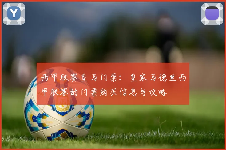 西甲联赛皇马门票：皇家马德里西甲联赛的门票购买信息与攻略